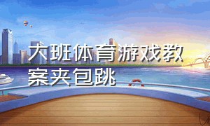 大班体育游戏教案夹包跳