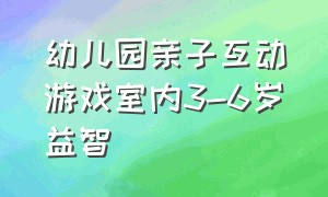 幼儿园亲子互动游戏室内3-6岁益智（亲子活动互动游戏室内3-6岁幼儿园）