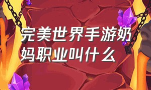 完美世界手游奶妈职业叫什么（完美世界手游奶妈堆什么属性好）