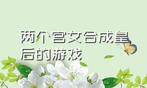 两个宫女合成皇后的游戏