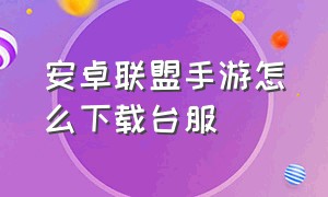 安卓联盟手游怎么下载台服（联盟手游台服官方版）