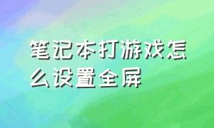 笔记本打游戏怎么设置全屏