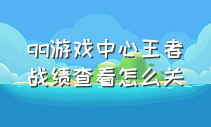 qq游戏中心王者战绩查看怎么关