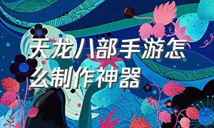 天龙八部手游怎么制作神器（天龙八部手游怎么制作神器任务）