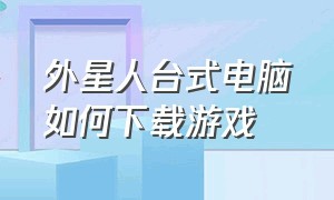 外星人台式电脑如何下载游戏