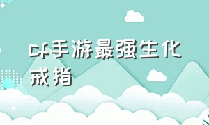 cf手游最强生化戒指（cf手游生化戒指刷出什么最好）