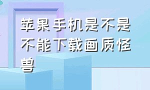 苹果手机是不是不能下载画质怪兽