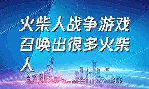 火柴人战争游戏召唤出很多火柴人（火柴人战争小游戏可以操控火柴人）