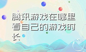 腾讯游戏在哪里看自己的游戏时长