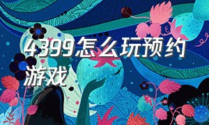 4399怎么玩预约游戏（4399怎么玩预约游戏教程）