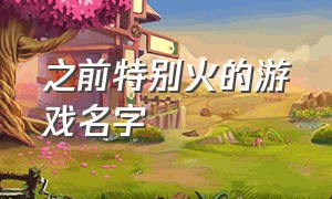 之前特别火的游戏名字（最近很火的几款游戏名字）