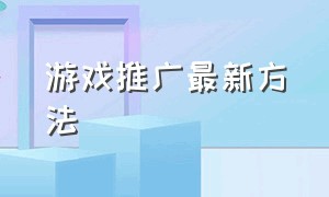 游戏推广最新方法