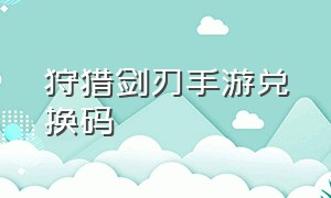 狩猎剑刃手游兑换码（鬼灭之刃手游礼包兑换码入口）