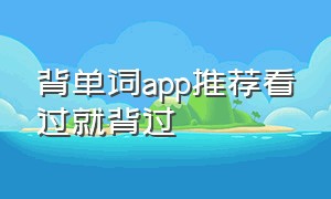 背单词app推荐看过就背过（背单词最好的app排名前十名中文版）