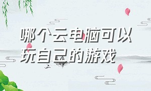 哪个云电脑可以玩自己的游戏（哪个云电脑可以玩自己的游戏啊）