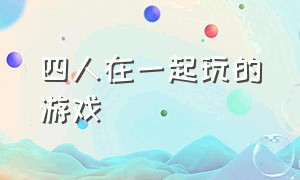 四人在一起玩的游戏