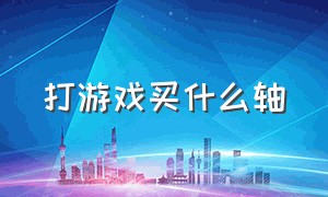 打游戏买什么轴（打游戏用什么轴舒服一点）