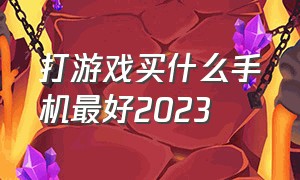 打游戏买什么手机最好2023