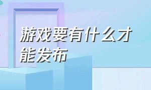 游戏要有什么才能发布