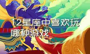 12星座中喜欢玩哪种游戏（12星座最擅长玩什么游戏）