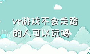 vr游戏不会走路的人可以玩吗（vr游戏只有成年人玩吗）