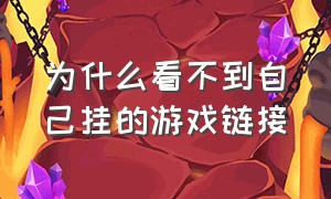 为什么看不到自己挂的游戏链接