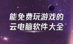 能免费玩游戏的云电脑软件大全