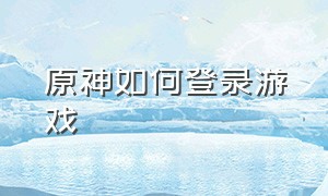 原神如何登录游戏（原神如何登录游戏帐号）