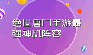 绝世唐门手游最强神机阵容