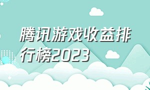 腾讯游戏收益排行榜2023（2023腾讯游戏端游收益排行榜）
