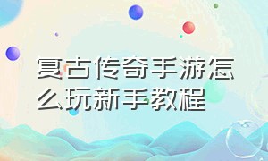 复古传奇手游怎么玩新手教程