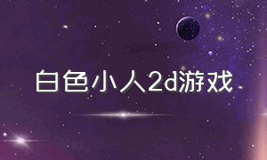 白色小人2d游戏（白色小人游戏排行榜）