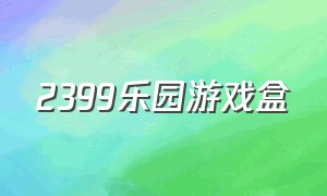 2399乐园游戏盒（2399游戏盒子在哪里下载）