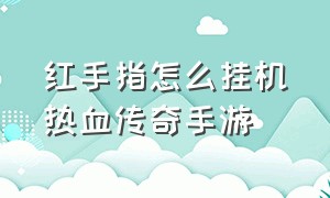 红手指怎么挂机热血传奇手游