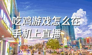 吃鸡游戏怎么在手机上直播