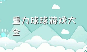 重力球球游戏大全（重力感应球球闯关游戏）