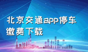 北京交通app停车缴费下载（下载北京交通app停车缴费最新版）