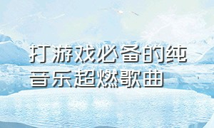 打游戏必备的纯音乐超燃歌曲