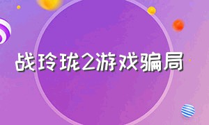 战玲珑2游戏骗局