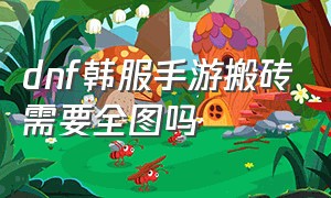 dnf韩服手游搬砖需要全图吗