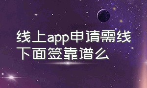 线上app申请需线下面签靠谱么