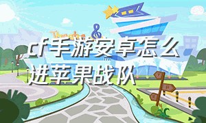 cf手游安卓怎么进苹果战队（cf手游安卓和苹果怎么加一个战队）