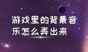 游戏里的背景音乐怎么弄出来