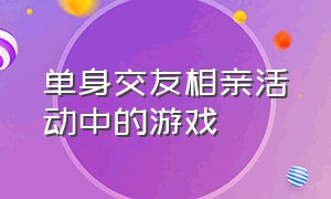 单身交友相亲活动中的游戏