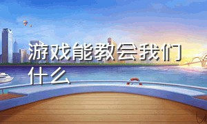 游戏能教会我们什么（游戏能教会我们什么呢）