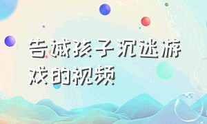 告诫孩子沉迷游戏的视频（15岁孩子沉迷游戏的危害视频）