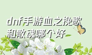 dnf手游血之挽歌和散魂哪个好