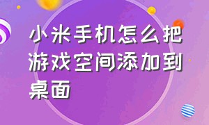 小米手机怎么把游戏空间添加到桌面