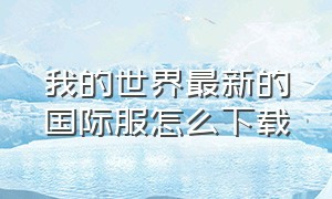 我的世界最新的国际服怎么下载（我的世界国际服下载入口官网）