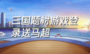 三国题材游戏登录送马超